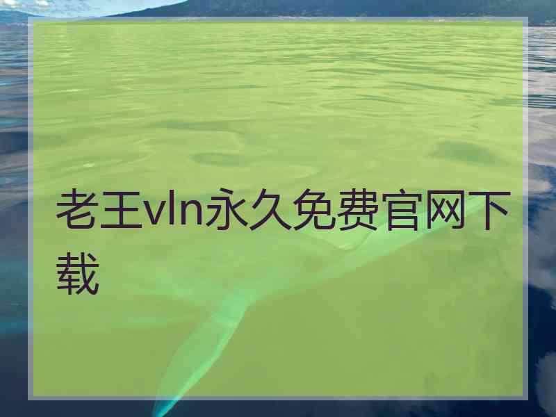 老王vln永久免费官网下载 老王vln永久免费官网下载