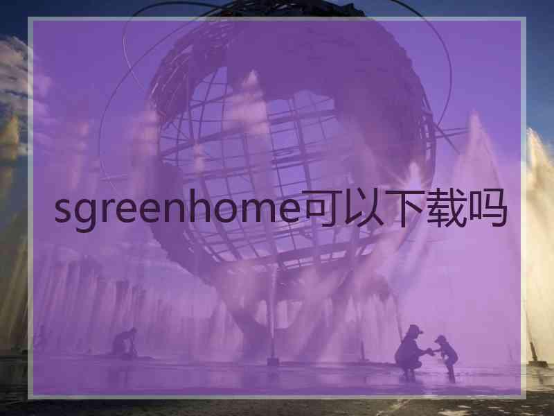 sgreenhome可以下载吗 sgreenhome可以下载吗