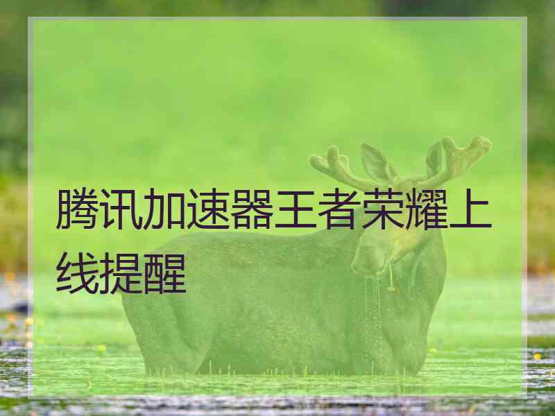 腾讯加速器王者荣耀上线提醒 腾讯加速器王者荣耀上线提醒