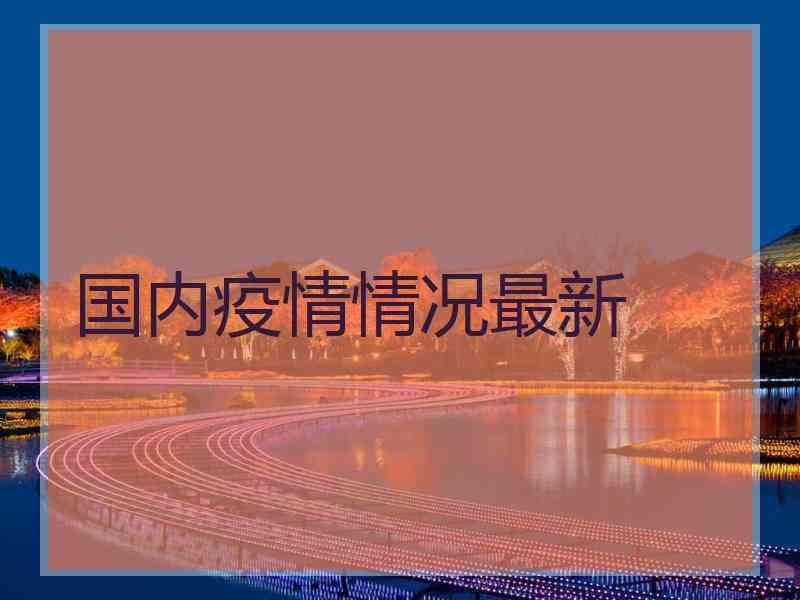 国内疫情情况最新 国内疫情情况最新