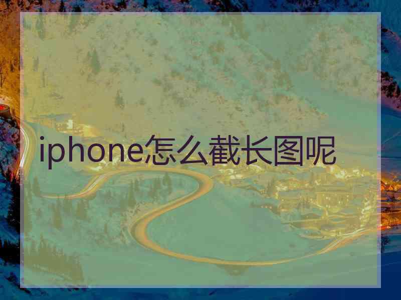iphone怎么截长图呢 iphone怎么截长图呢