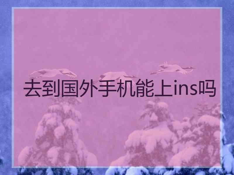去到国外手机能上ins吗 去到国外手机能上ins吗