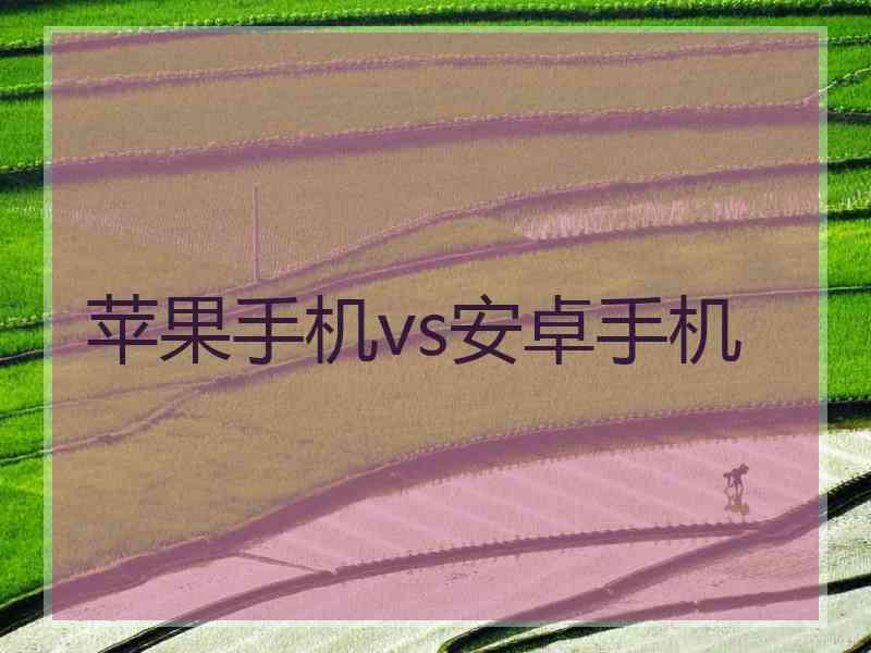 苹果手机vs安卓手机 苹果手机vs安卓手机