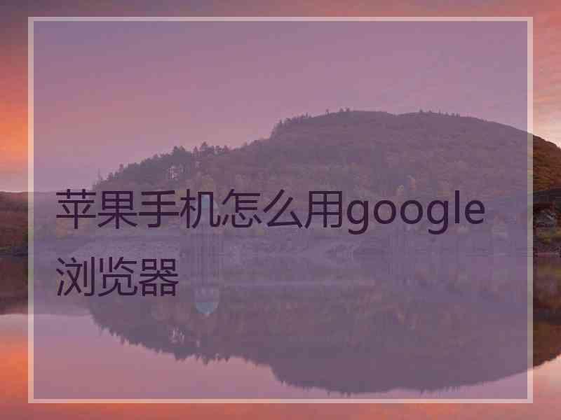 苹果手机怎么用google浏览器 苹果手机怎么用google浏览器