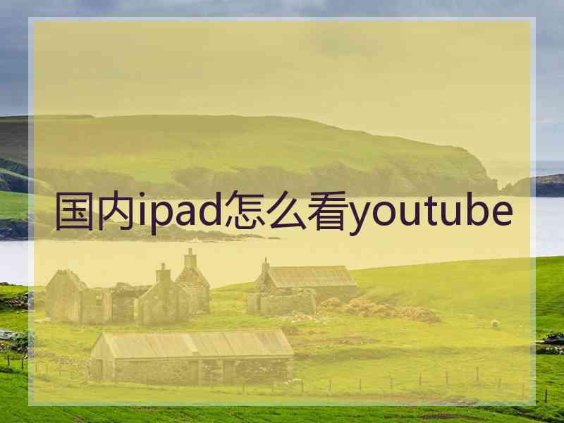 国内ipad怎么看youtube 国内ipad怎么看youtube