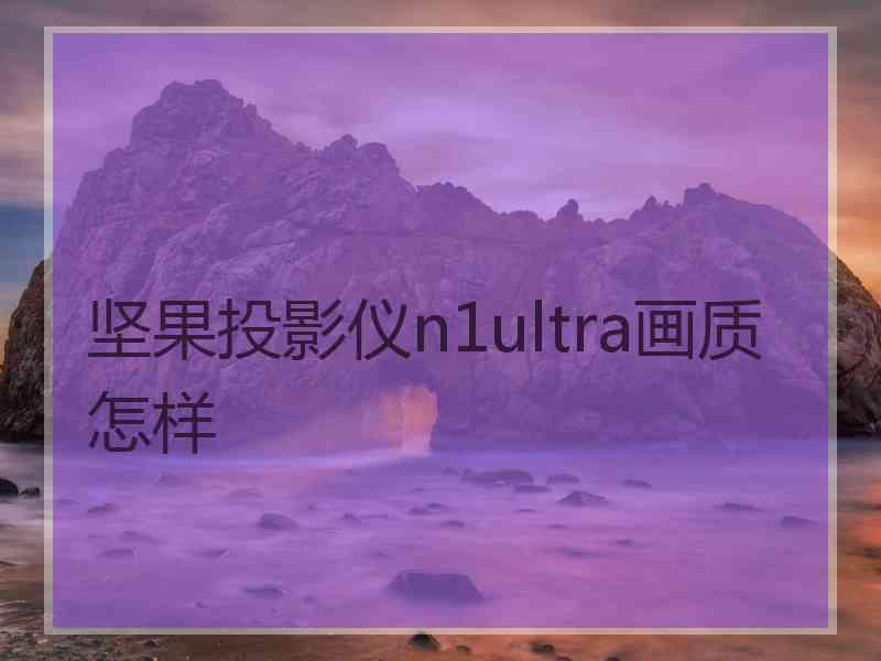 坚果投影仪n1ultra画质怎样 坚果投影仪n1ultra画质怎样
