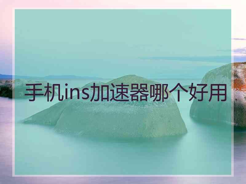 手机ins加速器哪个好用 手机ins加速器哪个好用