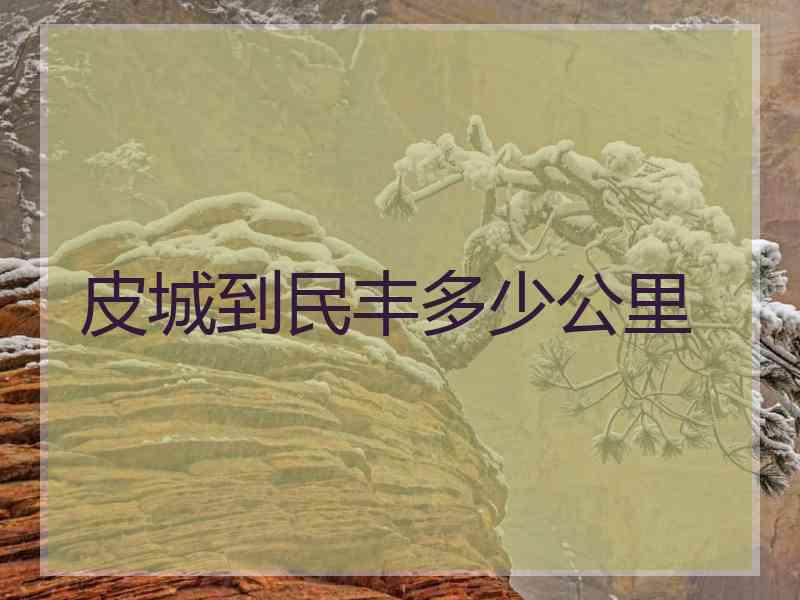 皮城到民丰多少公里 皮城到民丰多少公里