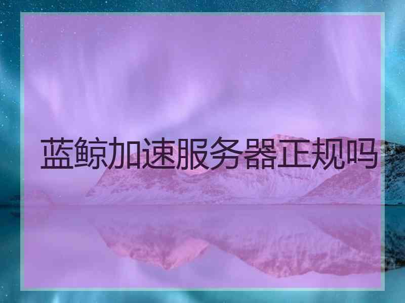 蓝鲸加速服务器正规吗