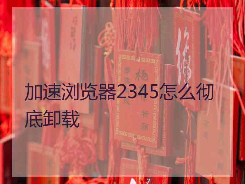 加速浏览器2345怎么彻底卸载