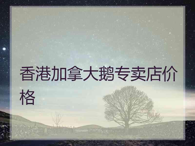 香港加拿大鹅专卖店价格