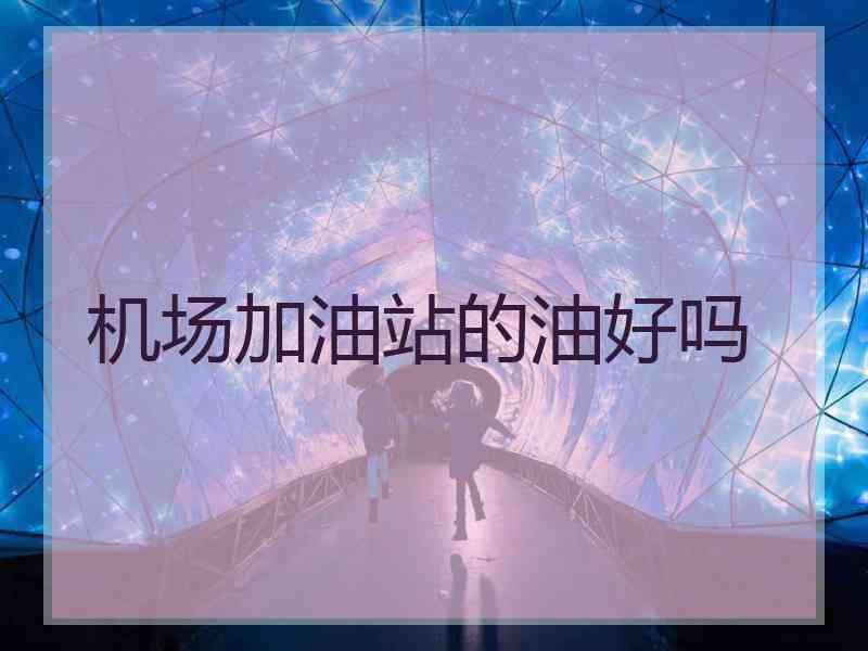 机场加油站的油好吗