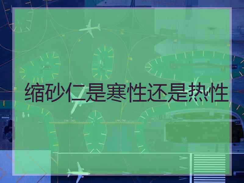 缩砂仁是寒性还是热性