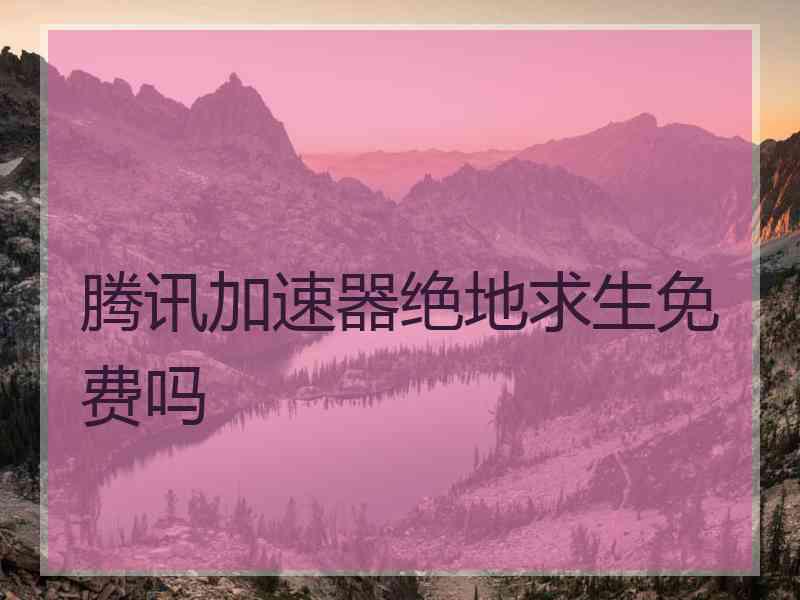 腾讯加速器绝地求生免费吗