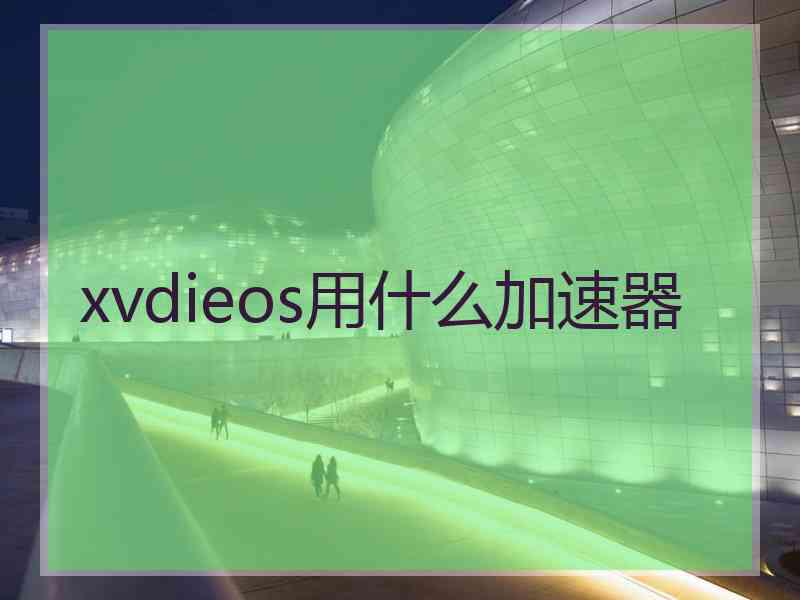 xvdieos用什么加速器