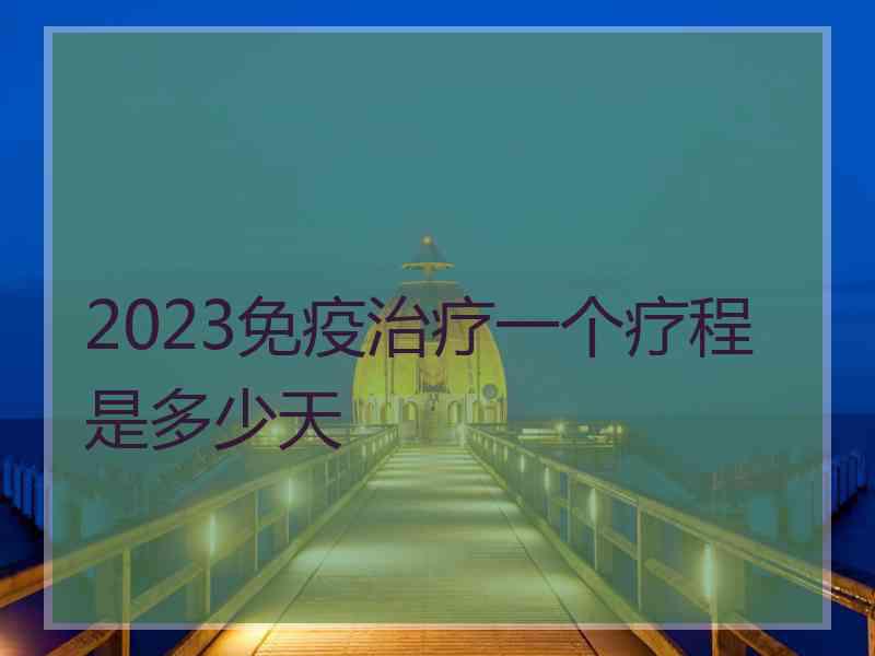 2023免疫治疗一个疗程是多少天