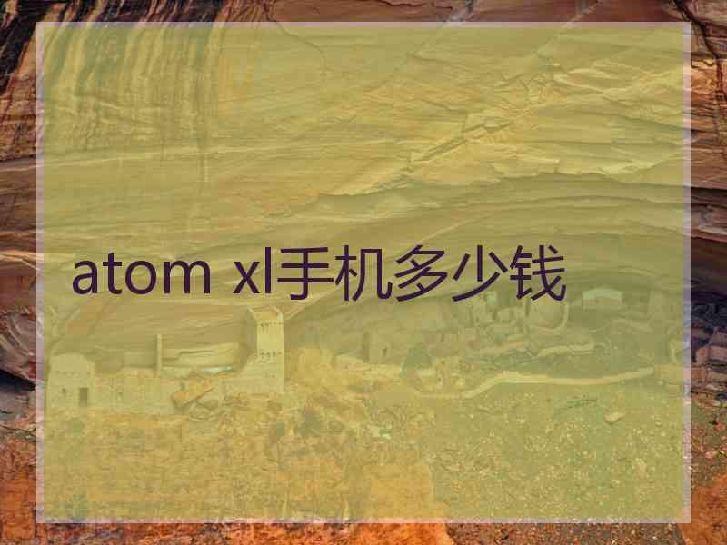 atom xl手机多少钱