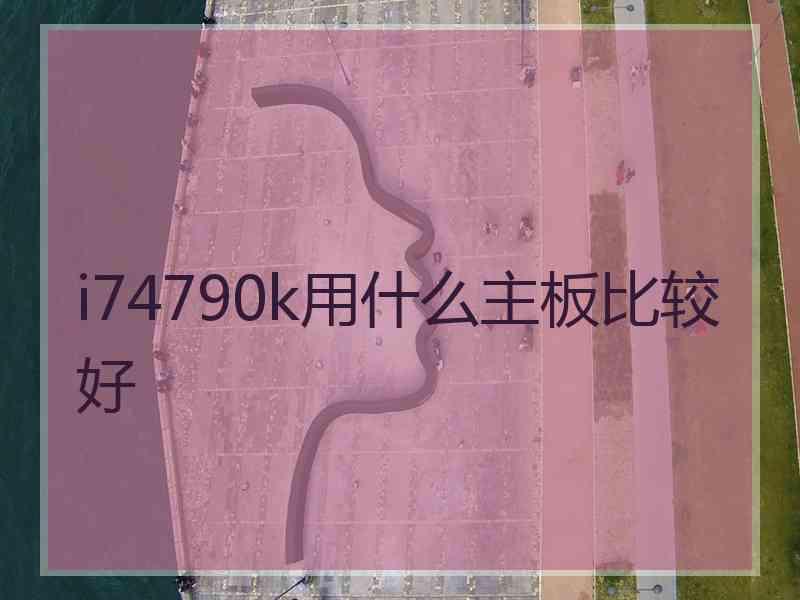 i74790k用什么主板比较好