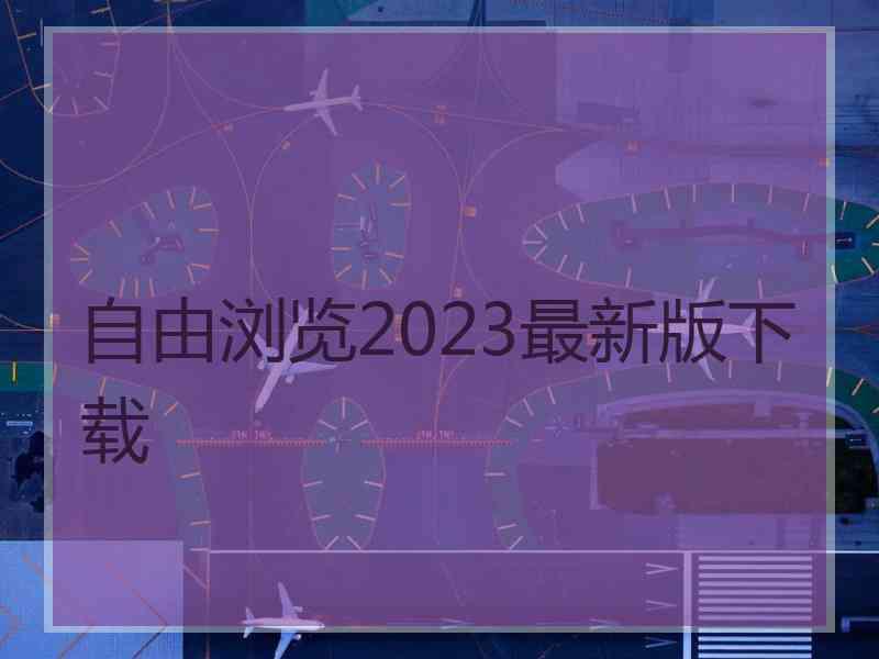自由浏览2023最新版下载