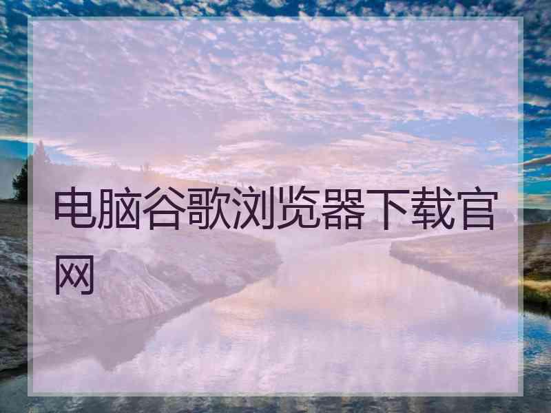 电脑谷歌浏览器下载官网